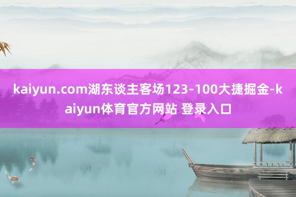 kaiyun.com湖东谈主客场123-100大捷掘金-kaiyun体育官方网站 登录入口