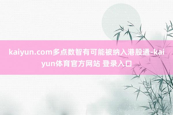 kaiyun.com多点数智有可能被纳入港股通-kaiyun体育官方网站 登录入口