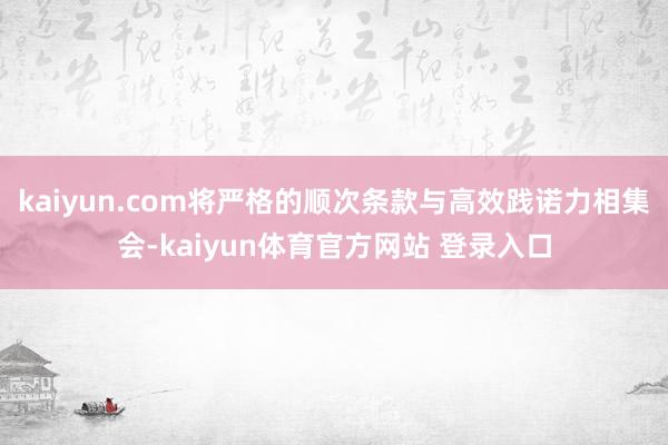 kaiyun.com将严格的顺次条款与高效践诺力相集会-kaiyun体育官方网站 登录入口