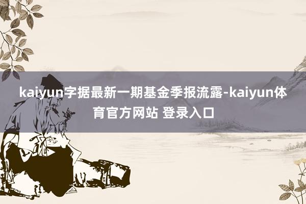 kaiyun字据最新一期基金季报流露-kaiyun体育官方网站 登录入口
