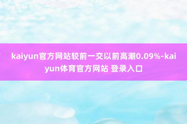 kaiyun官方网站较前一交以前高潮0.09%-kaiyun体育官方网站 登录入口
