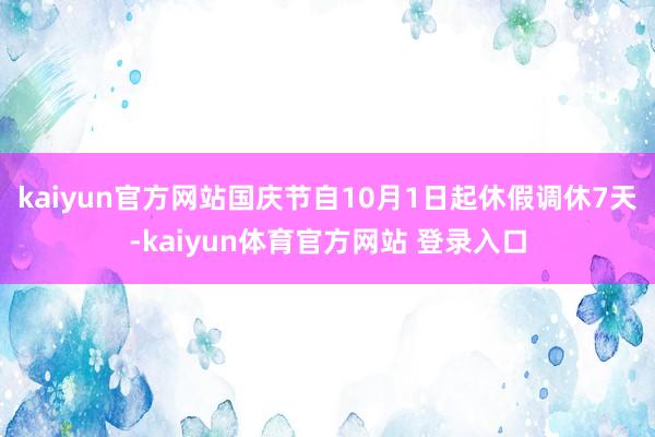 kaiyun官方网站国庆节自10月1日起休假调休7天-kaiyun体育官方网站 登录入口