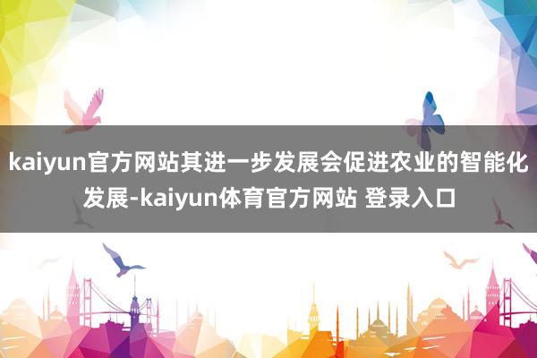 kaiyun官方网站其进一步发展会促进农业的智能化发展-kaiyun体育官方网站 登录入口