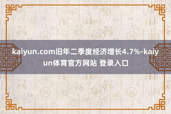 kaiyun.com旧年二季度经济增长4.7%-kaiyun体育官方网站 登录入口