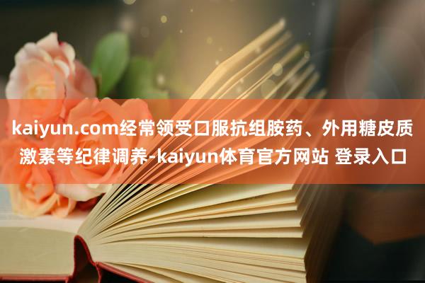 kaiyun.com经常领受口服抗组胺药、外用糖皮质激素等纪律调养-kaiyun体育官方网站 登录入口