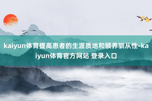 kaiyun体育提高患者的生涯质地和颐养驯从性-kaiyun体育官方网站 登录入口