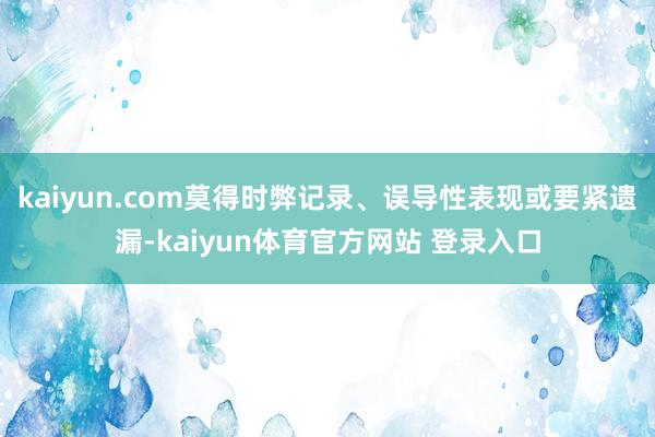 kaiyun.com莫得时弊记录、误导性表现或要紧遗漏-kaiyun体育官方网站 登录入口