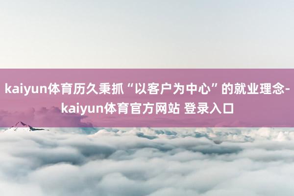 kaiyun体育历久秉抓“以客户为中心”的就业理念-kaiyun体育官方网站 登录入口
