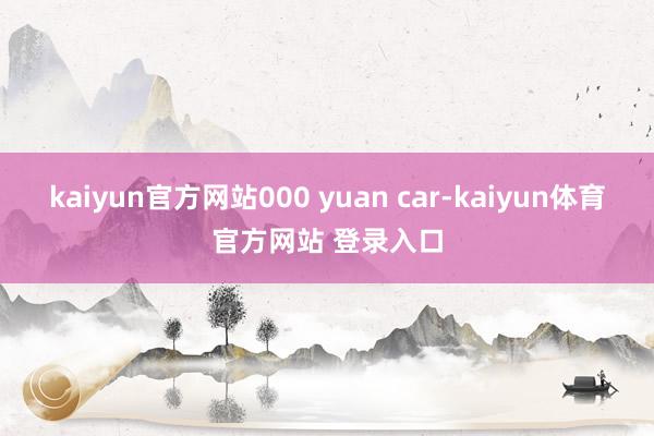 kaiyun官方网站000 yuan car-kaiyun体育官方网站 登录入口