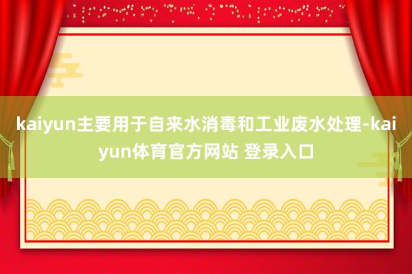 kaiyun主要用于自来水消毒和工业废水处理-kaiyun体育官方网站 登录入口