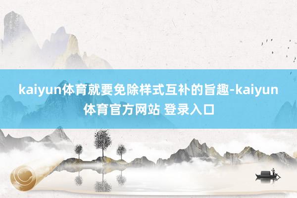 kaiyun体育就要免除样式互补的旨趣-kaiyun体育官方网站 登录入口
