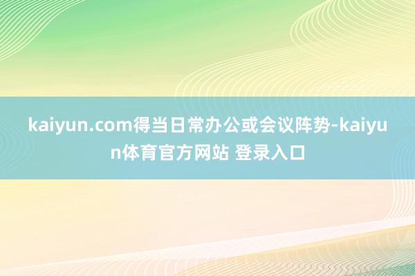 kaiyun.com得当日常办公或会议阵势-kaiyun体育官方网站 登录入口