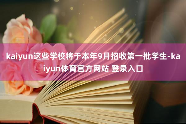 kaiyun这些学校将于本年9月招收第一批学生-kaiyun体育官方网站 登录入口