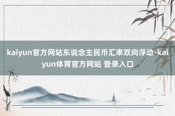 kaiyun官方网站东说念主民币汇率双向浮动-kaiyun体育官方网站 登录入口