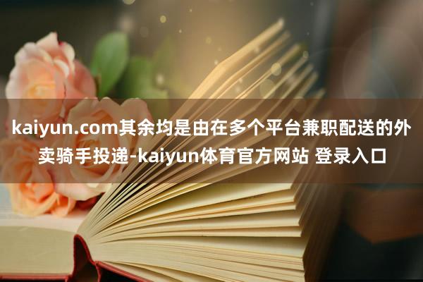kaiyun.com其余均是由在多个平台兼职配送的外卖骑手投递-kaiyun体育官方网站 登录入口