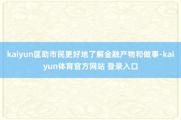 kaiyun匡助市民更好地了解金融产物和做事-kaiyun体育官方网站 登录入口