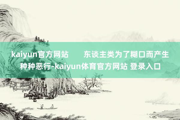 kaiyun官方网站       东谈主类为了糊口而产生种种恶行-kaiyun体育官方网站 登录入口