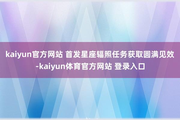 kaiyun官方网站 　　首发星座辐照任务获取圆满见效-kaiyun体育官方网站 登录入口