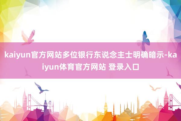 kaiyun官方网站多位银行东说念主士明确暗示-kaiyun体育官方网站 登录入口