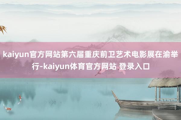 kaiyun官方网站第六届重庆前卫艺术电影展在渝举行-kaiyun体育官方网站 登录入口