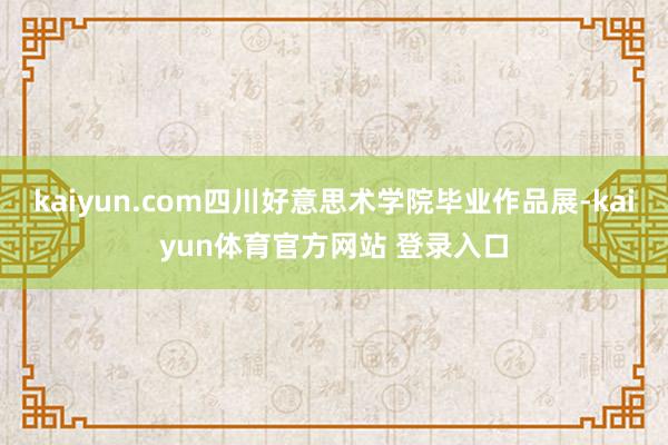 kaiyun.com四川好意思术学院毕业作品展-kaiyun体育官方网站 登录入口