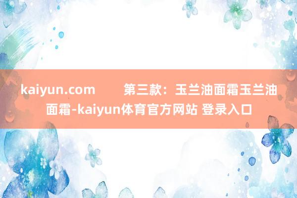 kaiyun.com        第三款：玉兰油面霜玉兰油面霜-kaiyun体育官方网站 登录入口