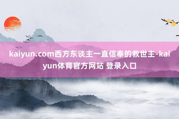 kaiyun.com西方东谈主一直信奉的救世主-kaiyun体育官方网站 登录入口