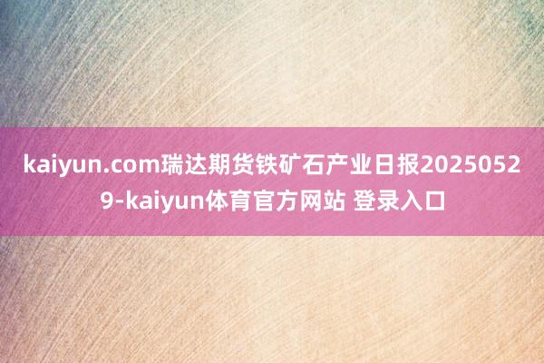 kaiyun.com瑞达期货铁矿石产业日报20250529-kaiyun体育官方网站 登录入口