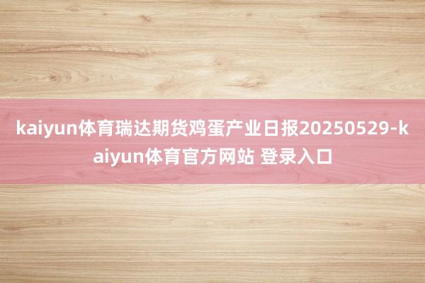 kaiyun体育瑞达期货鸡蛋产业日报20250529-kaiyun体育官方网站 登录入口