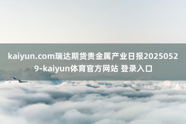 kaiyun.com瑞达期货贵金属产业日报20250529-kaiyun体育官方网站 登录入口