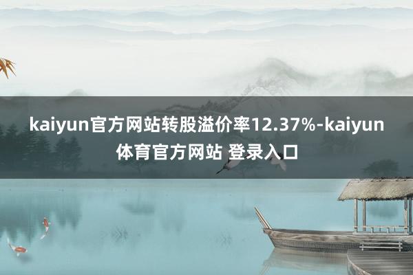 kaiyun官方网站转股溢价率12.37%-kaiyun体育官方网站 登录入口