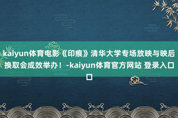 kaiyun体育电影《印痕》清华大学专场放映与映后换取会成效举办！-kaiyun体育官方网站 登录入口