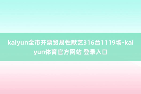 kaiyun全市开票贸易性献艺316台1119场-kaiyun体育官方网站 登录入口