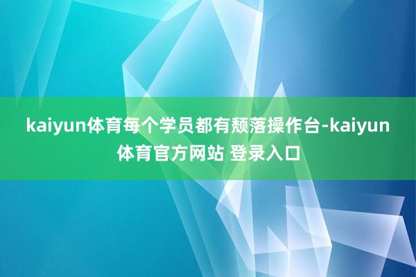 kaiyun体育每个学员都有颓落操作台-kaiyun体育官方网站 登录入口