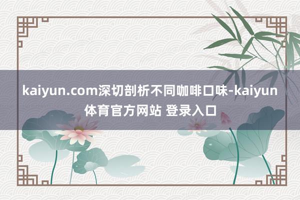 kaiyun.com深切剖析不同咖啡口味-kaiyun体育官方网站 登录入口