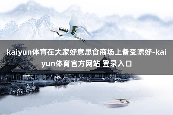 kaiyun体育在大家好意思食商场上备受嗜好-kaiyun体育官方网站 登录入口
