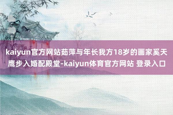 kaiyun官方网站茹萍与年长我方18岁的画家奚天鹰步入婚配殿堂-kaiyun体育官方网站 登录入口