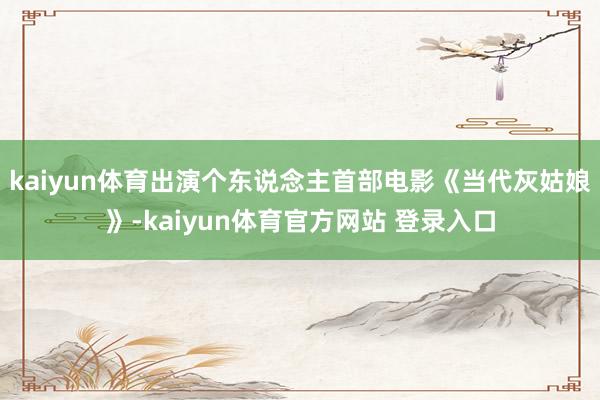 kaiyun体育出演个东说念主首部电影《当代灰姑娘》-kaiyun体育官方网站 登录入口