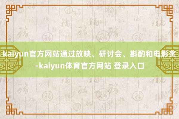 kaiyun官方网站通过放映、研讨会、斟酌和电影奖-kaiyun体育官方网站 登录入口