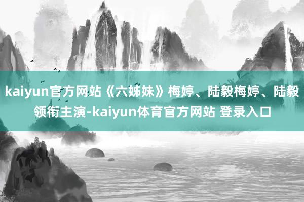 kaiyun官方网站《六姊妹》梅婷、陆毅梅婷、陆毅领衔主演-kaiyun体育官方网站 登录入口