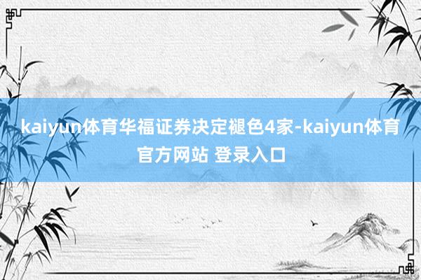 kaiyun体育华福证券决定褪色4家-kaiyun体育官方网站 登录入口