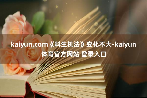 kaiyun.com《料生机法》变化不大-kaiyun体育官方网站 登录入口