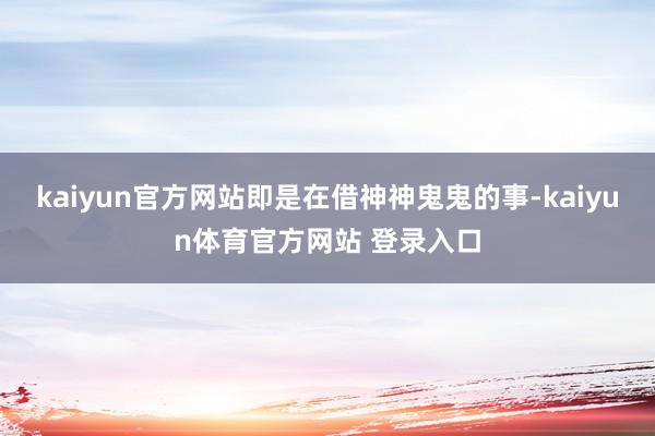 kaiyun官方网站即是在借神神鬼鬼的事-kaiyun体育官方网站 登录入口