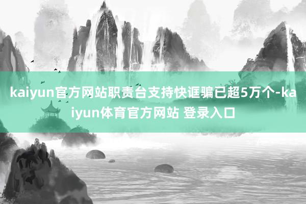 kaiyun官方网站职责台支持快诓骗已超5万个-kaiyun体育官方网站 登录入口