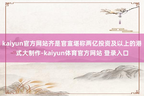 kaiyun官方网站齐是官宣堪称两亿投资及以上的港式大制作-kaiyun体育官方网站 登录入口