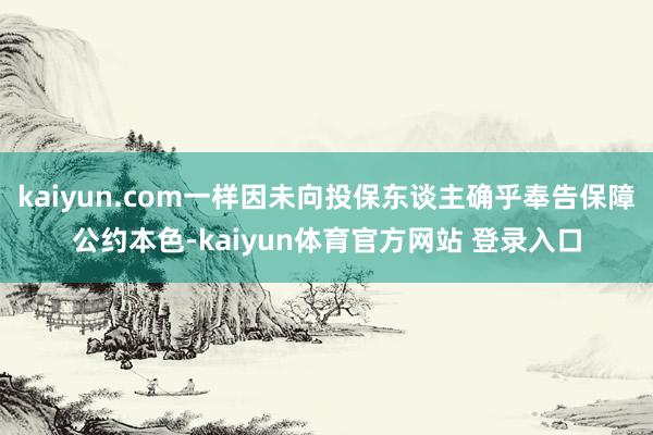 kaiyun.com一样因未向投保东谈主确乎奉告保障公约本色-kaiyun体育官方网站 登录入口