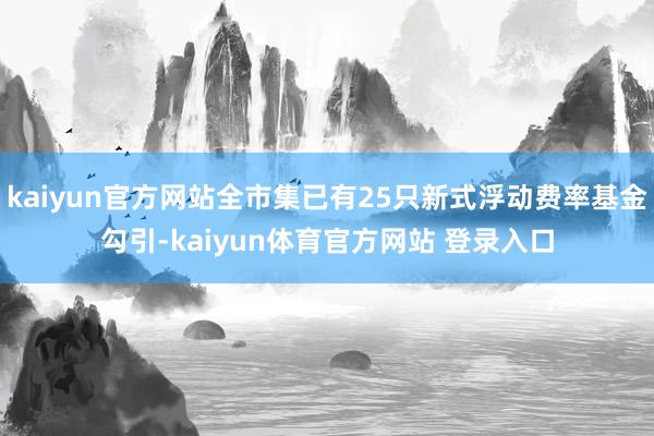 kaiyun官方网站全市集已有25只新式浮动费率基金勾引-kaiyun体育官方网站 登录入口