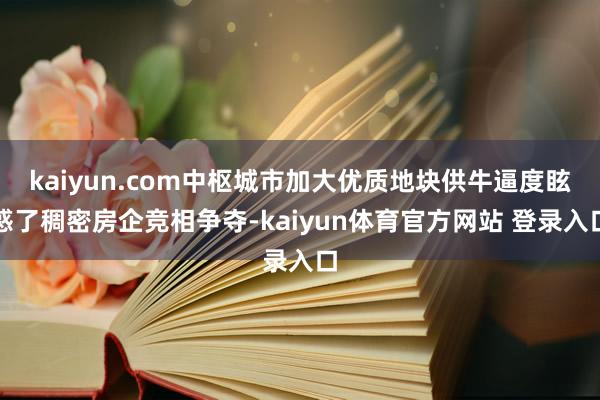 kaiyun.com中枢城市加大优质地块供牛逼度眩惑了稠密房企竞相争夺-kaiyun体育官方网站 登录入口