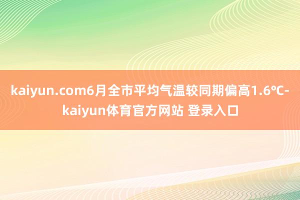 kaiyun.com6月全市平均气温较同期偏高1.6℃-kaiyun体育官方网站 登录入口