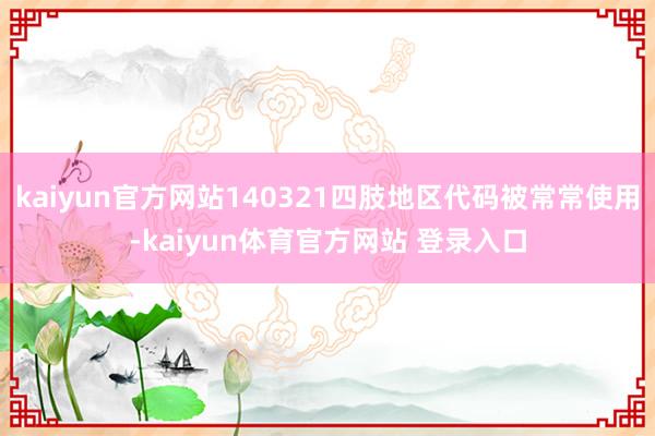 kaiyun官方网站140321四肢地区代码被常常使用-kaiyun体育官方网站 登录入口